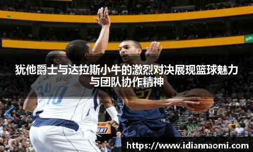 犹他爵士与达拉斯小牛的激烈对决展现篮球魅力与团队协作精神